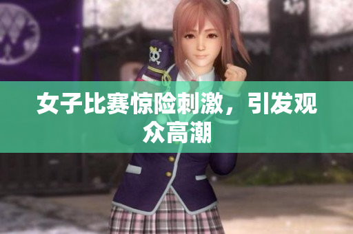 女子比赛惊险刺激，引发观众高潮
