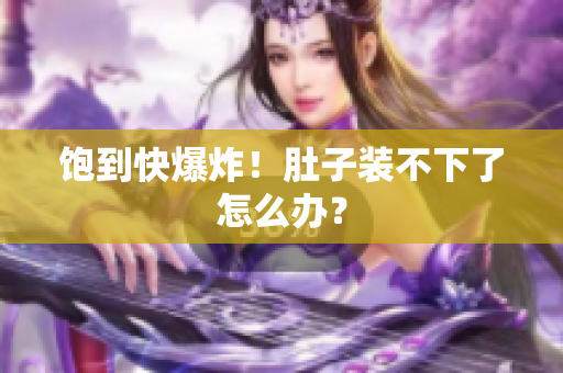 饱到快爆炸！肚子装不下了怎么办？
