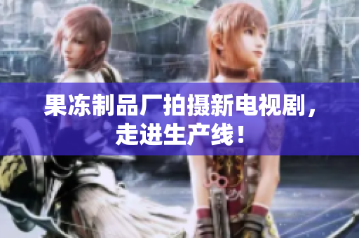 果冻制品厂拍摄新电视剧，走进生产线！