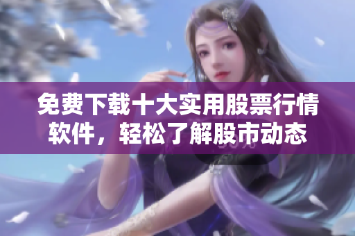 免费下载十大实用股票行情软件，轻松了解股市动态