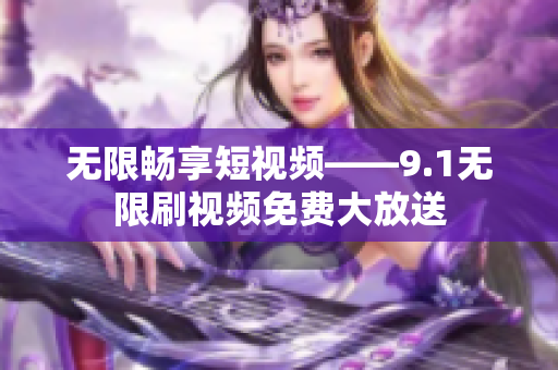 无限畅享短视频——9.1无限刷视频免费大放送