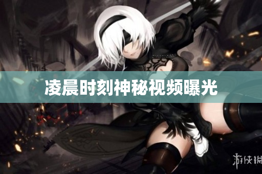凌晨时刻神秘视频曝光