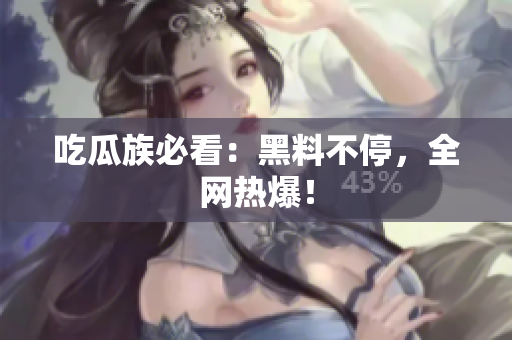 吃瓜族必看：黑料不停，全网热爆！