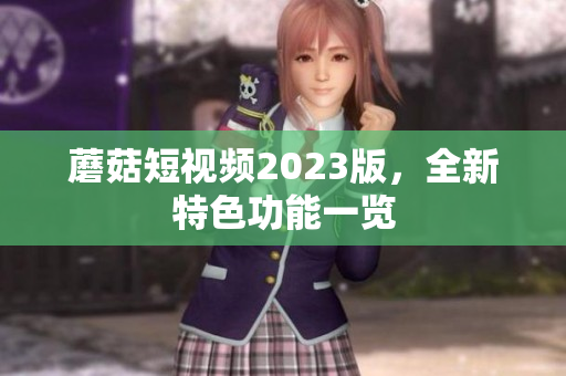 蘑菇短视频2023版，全新特色功能一览