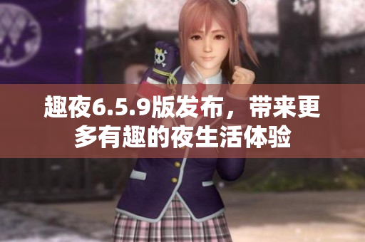 趣夜6.5.9版发布，带来更多有趣的夜生活体验