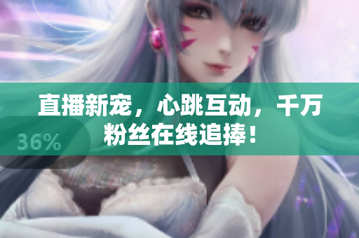直播新宠，心跳互动，千万粉丝在线追捧！