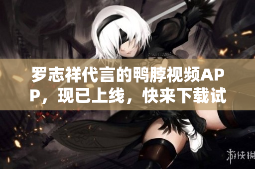 罗志祥代言的鸭脖视频APP，现已上线，快来下载试用！