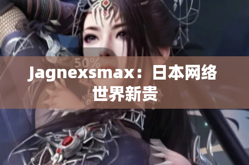 Jagnexsmax：日本网络世界新贵