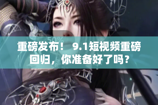 重磅发布！ 9.1短视频重磅回归，你准备好了吗？
