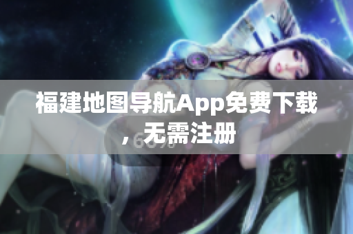 福建地图导航App免费下载，无需注册