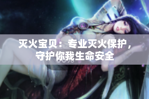 灭火宝贝：专业灭火保护，守护你我生命安全