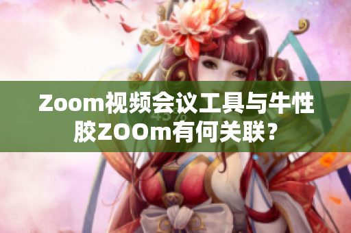 Zoom视频会议工具与牛性胶ZOOm有何关联？