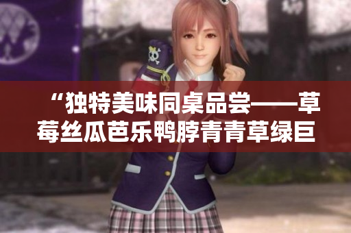 “独特美味同桌品尝——草莓丝瓜芭乐鸭脖青青草绿巨人餐”