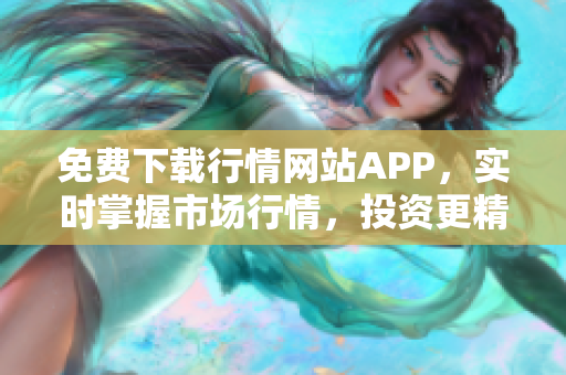 免费下载行情网站APP，实时掌握市场行情，投资更精准