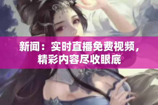 新闻：实时直播免费视频，精彩内容尽收眼底
