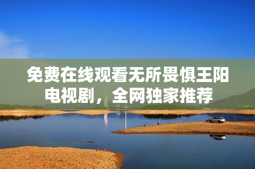免费在线观看无所畏惧王阳电视剧，全网独家推荐