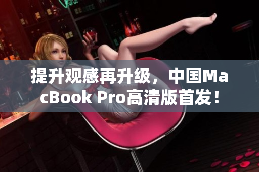 提升观感再升级，中国MacBook Pro高清版首发！