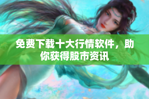 免费下载十大行情软件，助你获得股市资讯