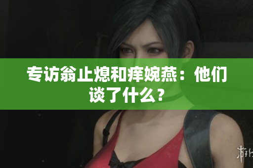 专访翁止熄和痒婉燕：他们谈了什么？