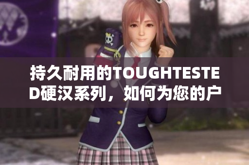 持久耐用的TOUGHTESTED硬汉系列，如何为您的户外生活带来更大的乐趣？