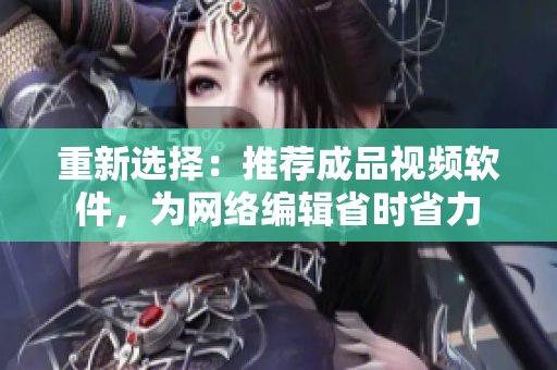 重新选择：推荐成品视频软件，为网络编辑省时省力