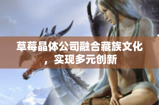 草莓晶体公司融合藏族文化，实现多元创新