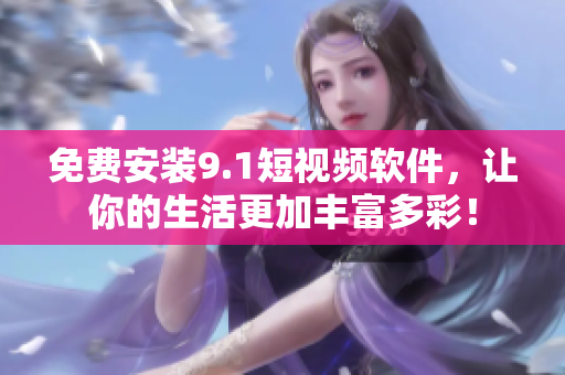 免费安装9.1短视频软件，让你的生活更加丰富多彩！