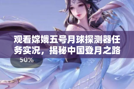 观看嫦娥五号月球探测器任务实况，揭秘中国登月之路