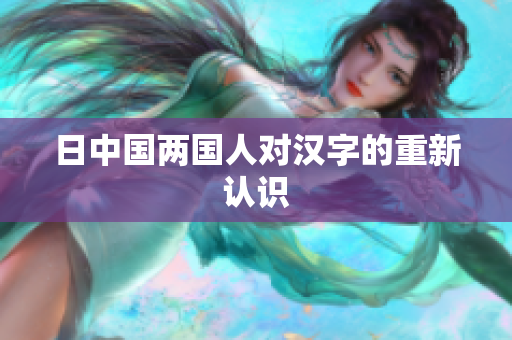日中国两国人对汉字的重新认识