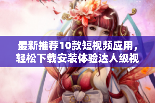 最新推荐10款短视频应用，轻松下载安装体验达人级视频编辑！