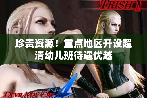 珍贵资源！重点地区开设超清幼儿班待遇优越