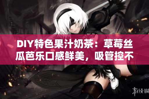 DIY特色果汁奶茶：草莓丝瓜芭乐口感鲜美，吸管控不住！