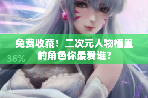免费收藏！二次元人物桶里的角色你最爱谁？