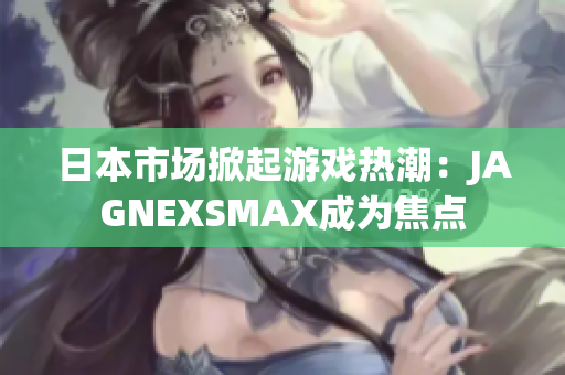 日本市场掀起游戏热潮：JAGNEXSMAX成为焦点