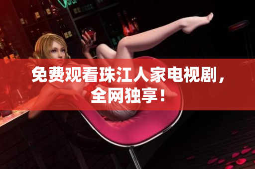 免费观看珠江人家电视剧，全网独享！