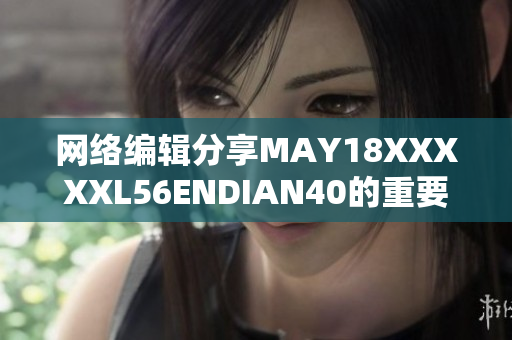 网络编辑分享MAY18XXXXXL56ENDIAN40的重要性