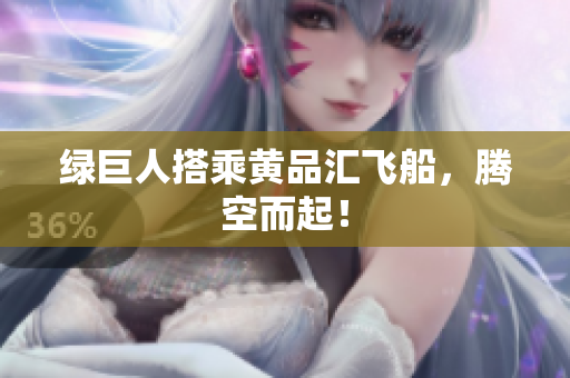 绿巨人搭乘黄品汇飞船，腾空而起！