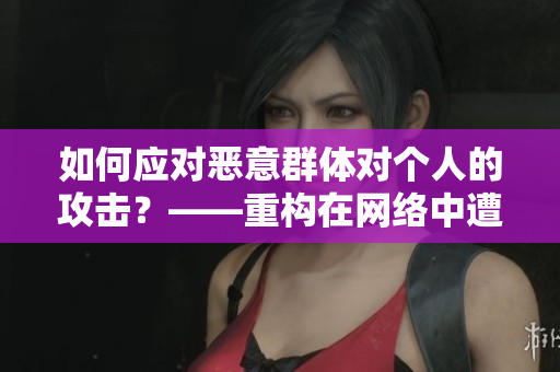 如何应对恶意群体对个人的攻击？——重构在网络中遭遇不良行为的方式
