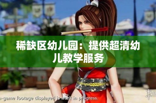 稀缺区幼儿园：提供超清幼儿教学服务
