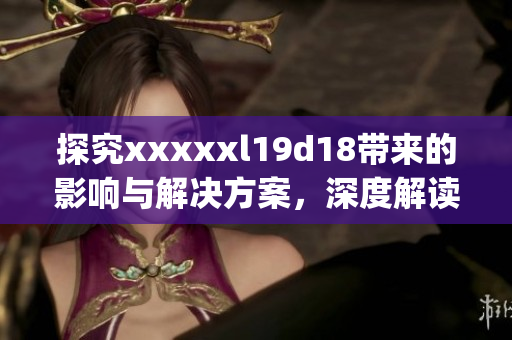 探究xxxxxl19d18带来的影响与解决方案，深度解读网络领域)