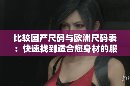 比较国产尺码与欧洲尺码表：快速找到适合您身材的服装尺码