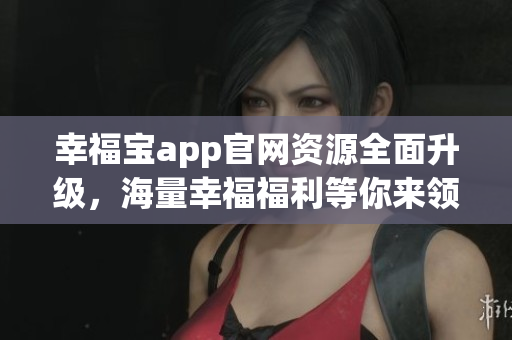 幸福宝app官网资源全面升级，海量幸福福利等你来领。