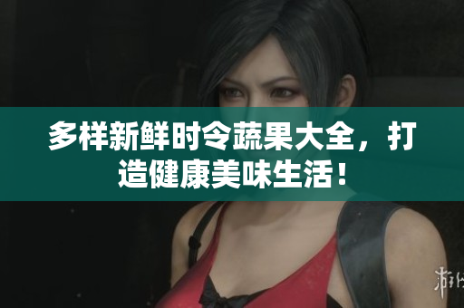 多样新鲜时令蔬果大全，打造健康美味生活！