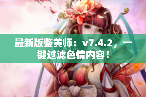 最新版鉴黄师：v7.4.2，一键过滤色情内容！