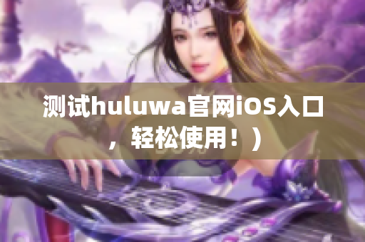 测试huluwa官网iOS入口，轻松使用！)