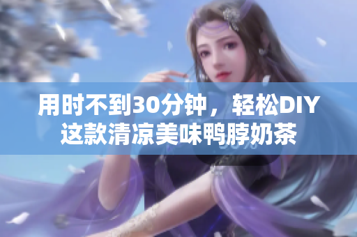 用时不到30分钟，轻松DIY这款清凉美味鸭脖奶茶