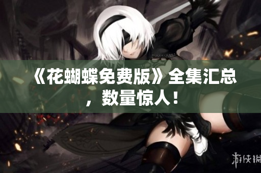《花蝴蝶免费版》全集汇总，数量惊人！
