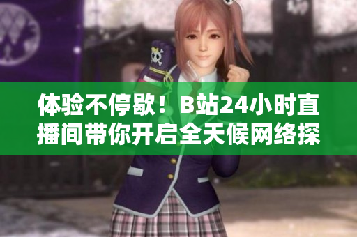 体验不停歇！B站24小时直播间带你开启全天候网络探索之旅