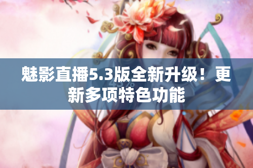 魅影直播5.3版全新升级！更新多项特色功能
