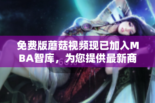 免费版蘑菇视频现已加入MBA智库，为您提供最新商业知识
